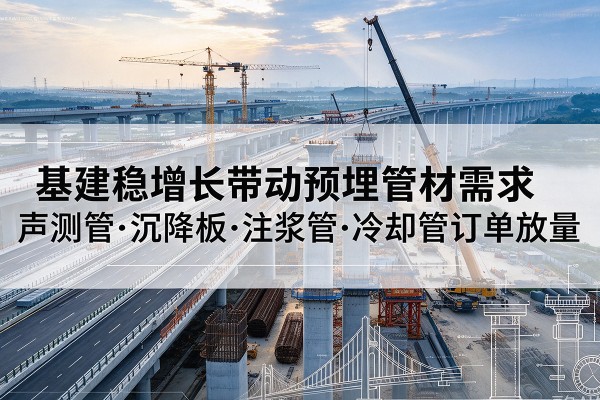 孟连基建稳增长带动预埋监测管材需求,声测管、沉降板、注浆管订单持续放量